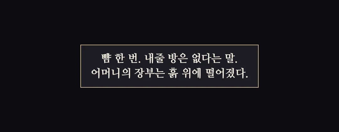 지난 이야기 — 뺨 한 번, 내줄 방은 없다는 말. 어머니의 장부는 흙 위에 떨어졌다. — 뺨 한 번. 내줄 방은 없다는 말. 어머니의 장부는 흙 위에 떨어졌다.