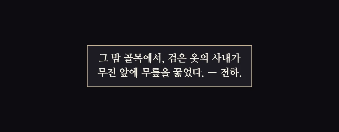 지난 이야기 — 그 밤 골목에서 검은 옷의 사내가 무진 앞에 무릎을 꿇었다. 전하. — 그 밤 골목에서, 검은 옷의 사내가 무진 앞에 무릎을 꿇었다. — 전하.