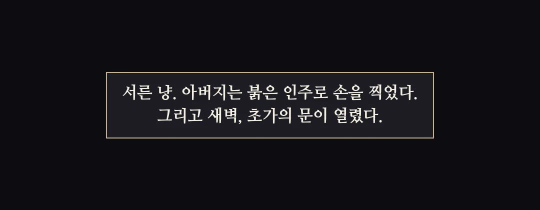지난 이야기 — 서른 냥. 아버지는 붉은 인주로 손을 찍었고, 새벽의 초가 문이 열렸다. — 서른 냥. 아버지는 붉은 인주로 손을 찍었다. 그리고 새벽, 초가의 문이 열렸다.