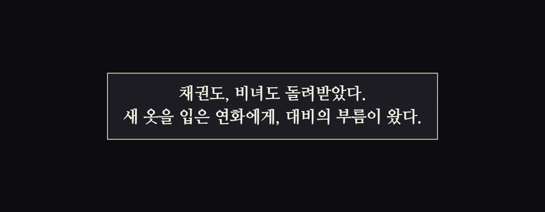 지난 이야기 — 채권은 돌려받고, 비녀도 돌려받았다. 새 옷의 연화에게 대비의 부름이 왔다. — 채권도, 비녀도 돌려받았다. 새 옷을 입은 연화에게, 대비의 부름이 왔다.