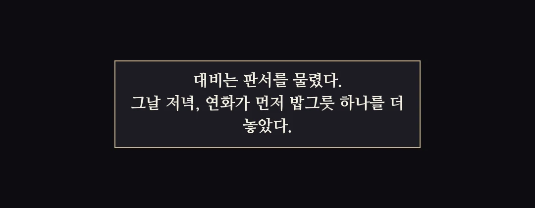 지난 이야기 — 대비는 판서를 물렸고, 연화는 먼저 저녁을 청했다. — 대비는 판서를 물렸다. 그날 저녁, 연화가 먼저 밥그릇 하나를 더 놓았다.